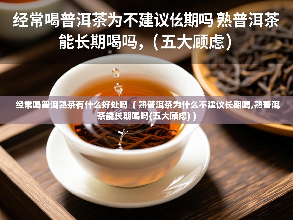 经常喝普洱熟茶有什么好处吗  ( 熟普洱茶为什么不建议长期喝,熟普洱茶能长期喝吗(五大顾虑) )