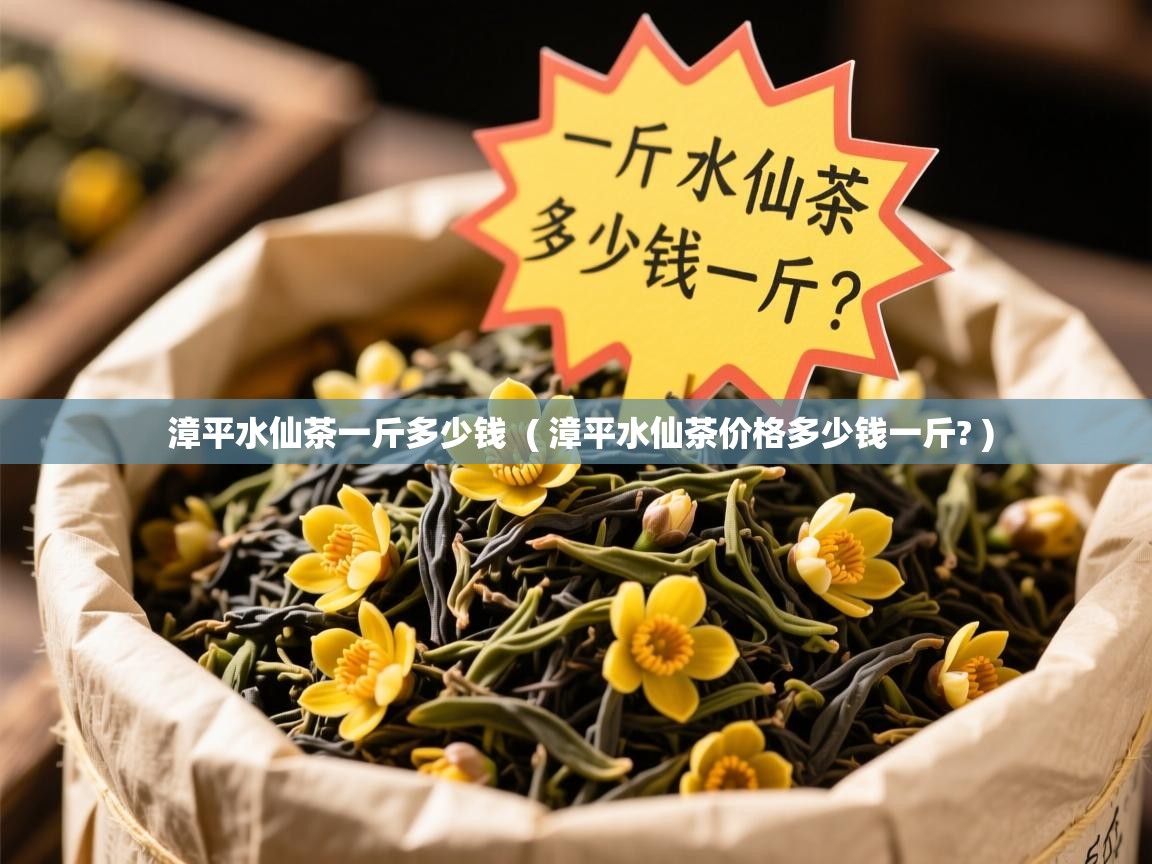  漳平水仙茶一斤多少钱  ( 漳平水仙茶价格多少钱一斤? )