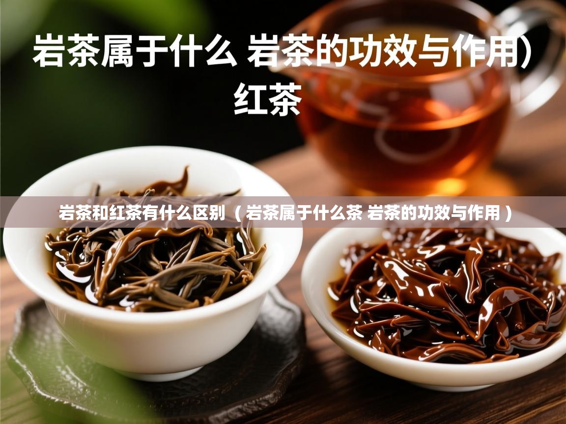 岩茶和红茶有什么区别 ( 岩茶属于什么茶 岩茶的功效与作用 ) 岩茶和红茶有什么区别 ( 岩茶属于什么茶 岩茶的功效与作用 )