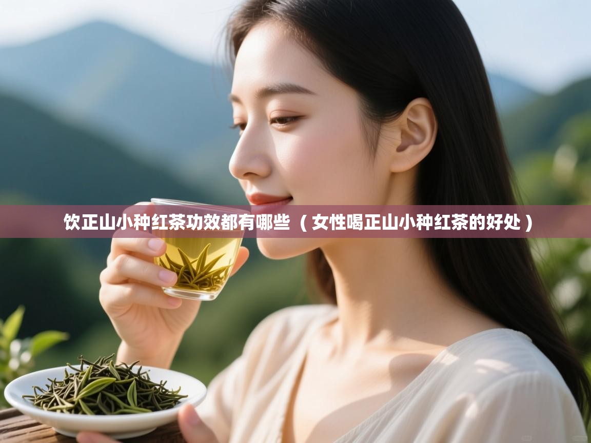 饮正山小种红茶功效都有哪些 ( 女性喝正山小种红茶的好处 ) 饮正山小种红茶功效都有哪些 ( 女性喝正山小种红茶的好处 )