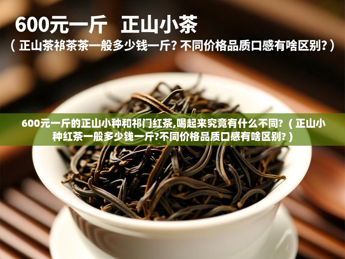 600元一斤的正山小种和祁门红茶,喝起来究竟有什么不同? ( 正山小种红茶一般多少钱一斤?不同价格品质口感有啥区别? ) 600元一斤的正山小种和祁门红茶,喝起来究竟有什么不同? ( 正山小种红茶一般多少钱一斤?不同价格品质口感有啥区别? )