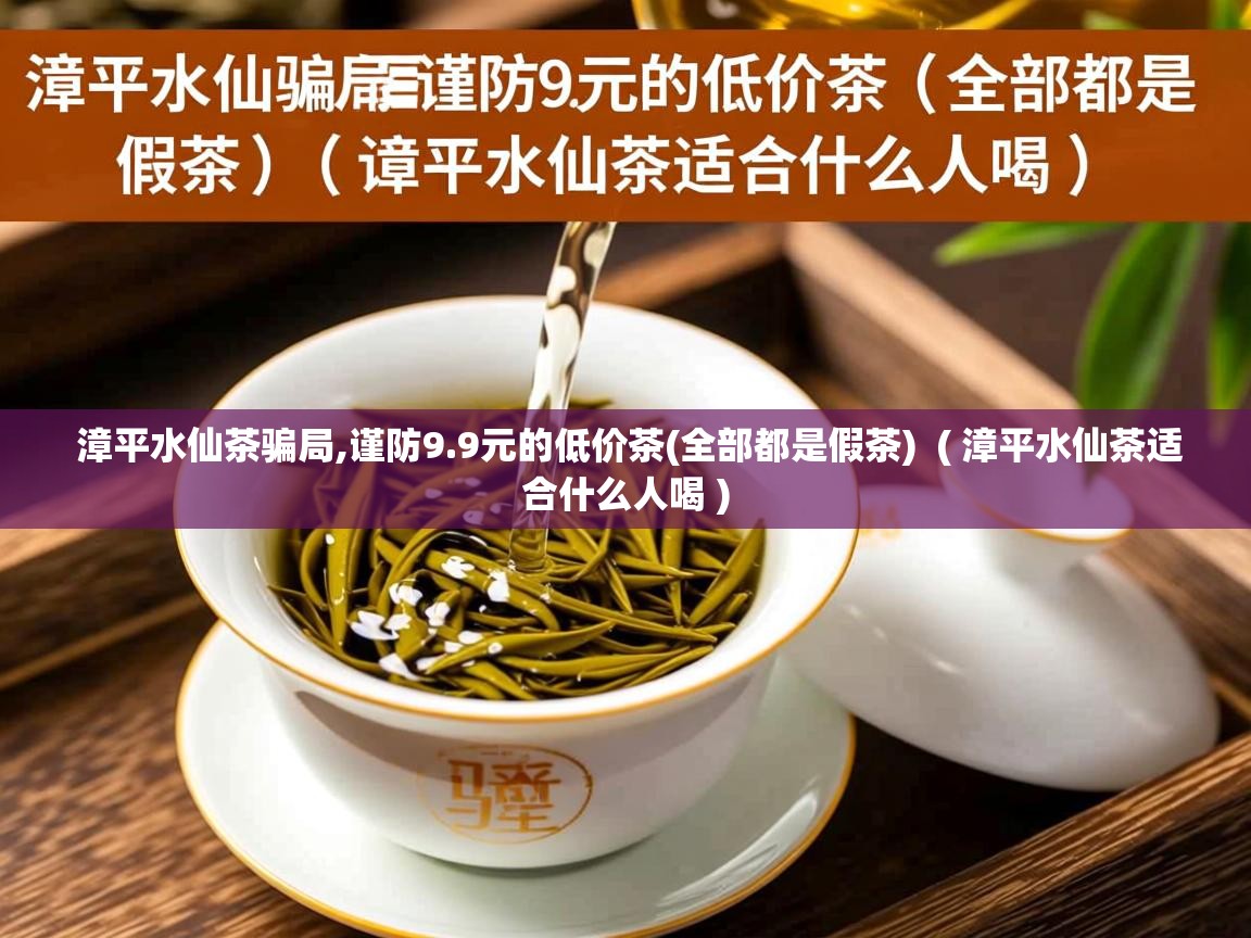  漳平水仙茶骗局,谨防9.9元的低价茶(全部都是假茶)  ( 漳平水仙茶适合什么人喝 )