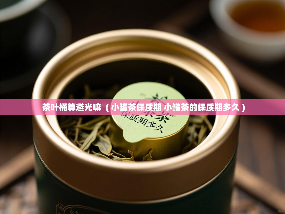  茶叶桶算避光嘛  ( 小罐茶保质期 小罐茶的保质期多久 )