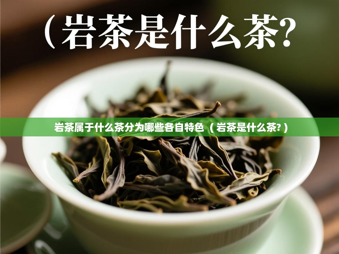  岩茶属于什么茶分为哪些各自特色  ( 岩茶是什么茶? )
