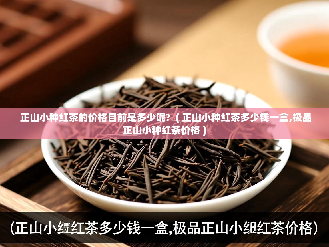  正山小种红茶的价格目前是多少呢?  ( 正山小种红茶多少钱一盒,极品正山小种红茶价格 )