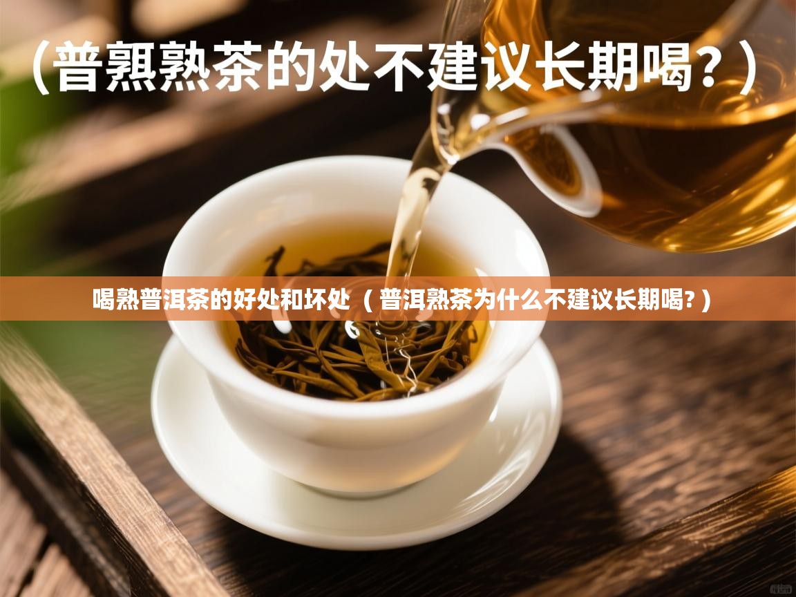  喝熟普洱茶的好处和坏处  ( 普洱熟茶为什么不建议长期喝? )