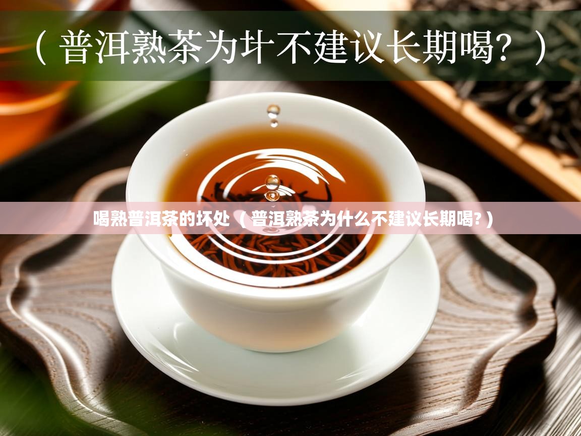 喝熟普洱茶的坏处  ( 普洱熟茶为什么不建议长期喝? )