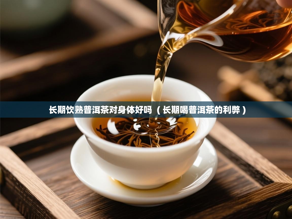  长期饮熟普洱茶对身体好吗  ( 长期喝普洱茶的利弊 )