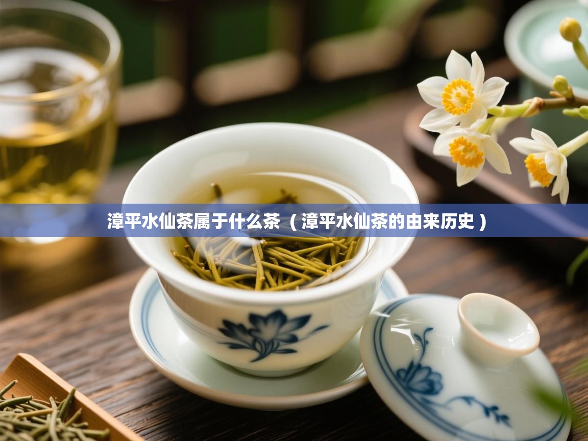 漳平水仙茶属于什么茶  ( 漳平水仙茶的由来历史 )