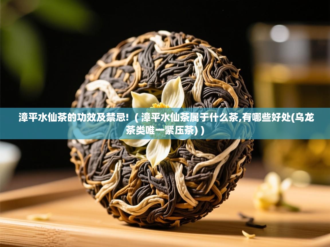  漳平水仙茶的功效及禁忌!  ( 漳平水仙茶属于什么茶,有哪些好处(乌龙茶类唯一紧压茶) )