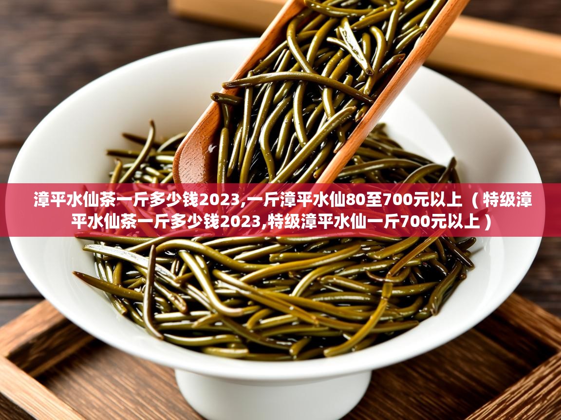  漳平水仙茶一斤多少钱2023,一斤漳平水仙80至700元以上  ( 特级漳平水仙茶一斤多少钱2023,特级漳平水仙一斤700元以上 )
