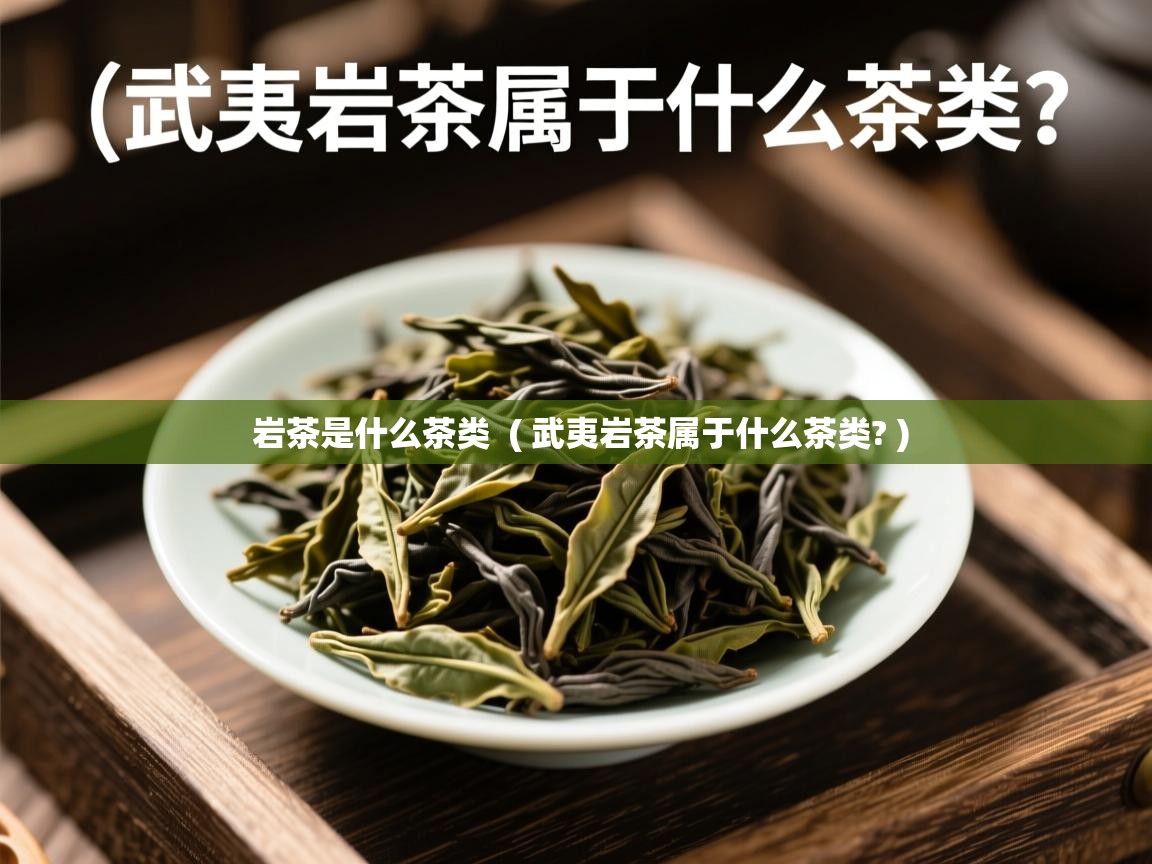  岩茶是什么茶类  ( 武夷岩茶属于什么茶类? )