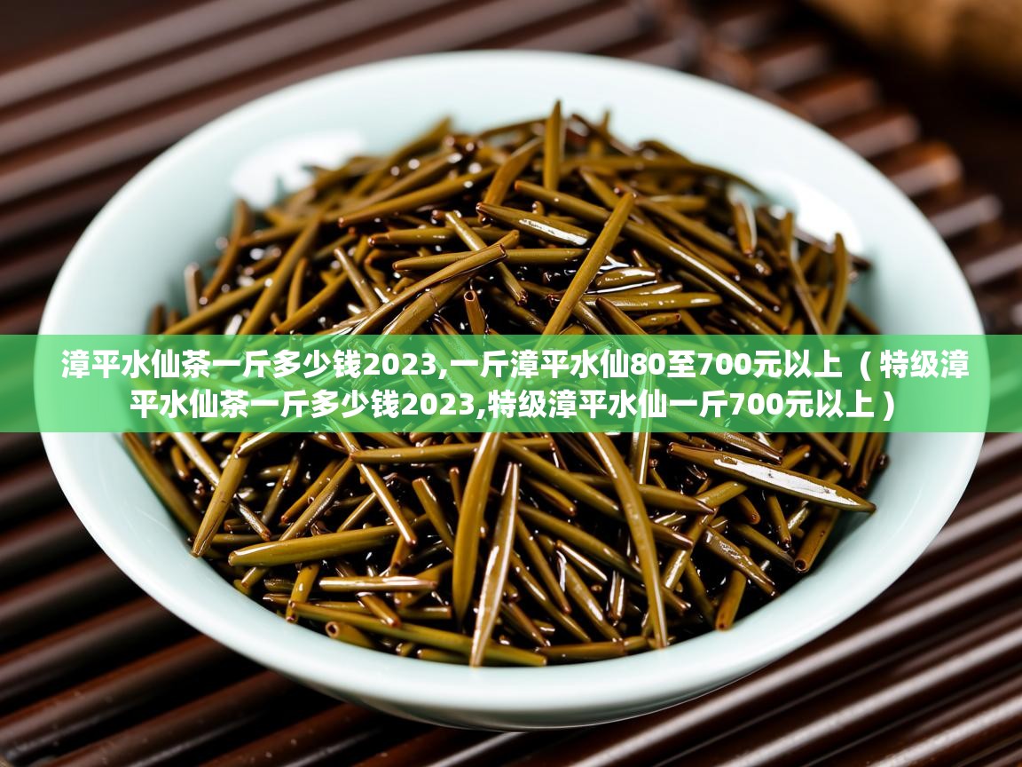  漳平水仙茶一斤多少钱2023,一斤漳平水仙80至700元以上  ( 特级漳平水仙茶一斤多少钱2023,特级漳平水仙一斤700元以上 )