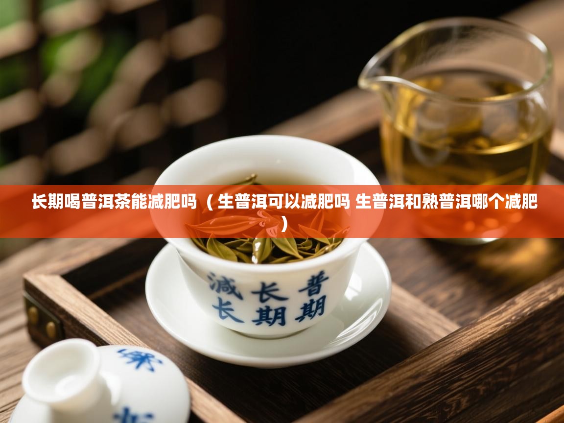  长期喝普洱茶能减肥吗  ( 生普洱可以减肥吗 生普洱和熟普洱哪个减肥 )