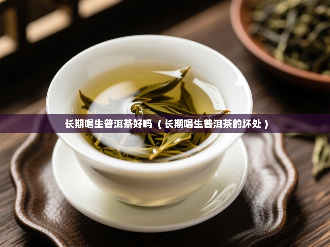  长期喝生普洱茶好吗  ( 长期喝生普洱茶的坏处 )