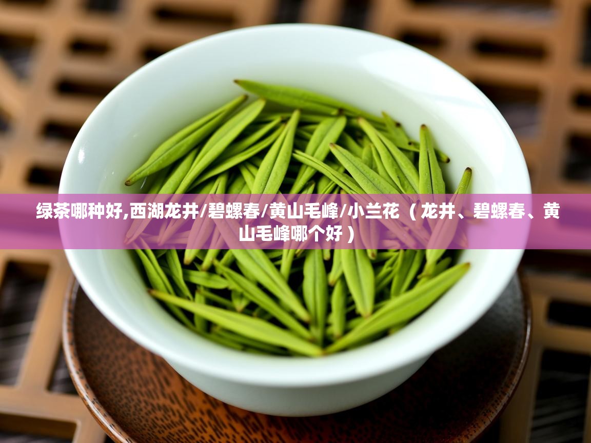  绿茶哪种好,西湖龙井/碧螺春/黄山毛峰/小兰花  ( 龙井、碧螺春、黄山毛峰哪个好 )