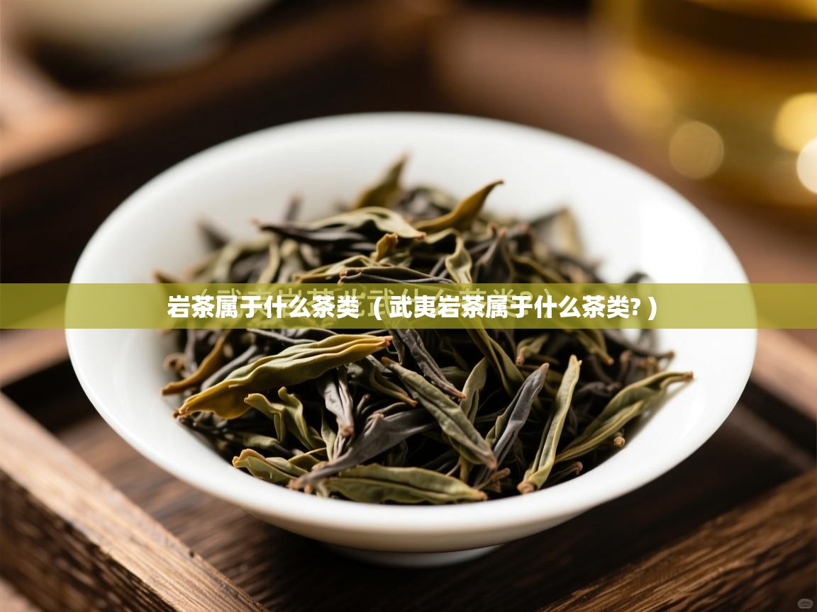  岩茶属于什么茶类  ( 武夷岩茶属于什么茶类? )