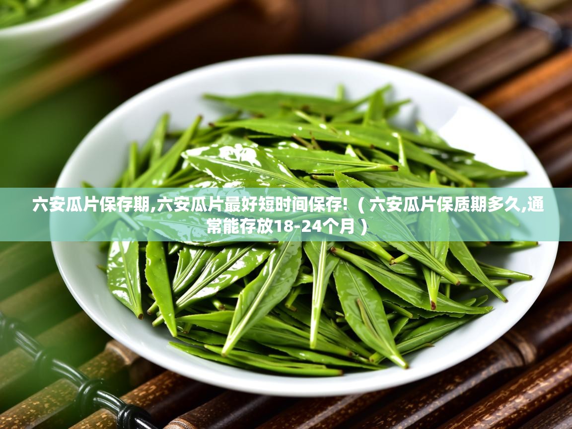 六安瓜片保存期,六安瓜片最好短时间保存!  ( 六安瓜片保质期多久,通常能存放18-24个月 )
