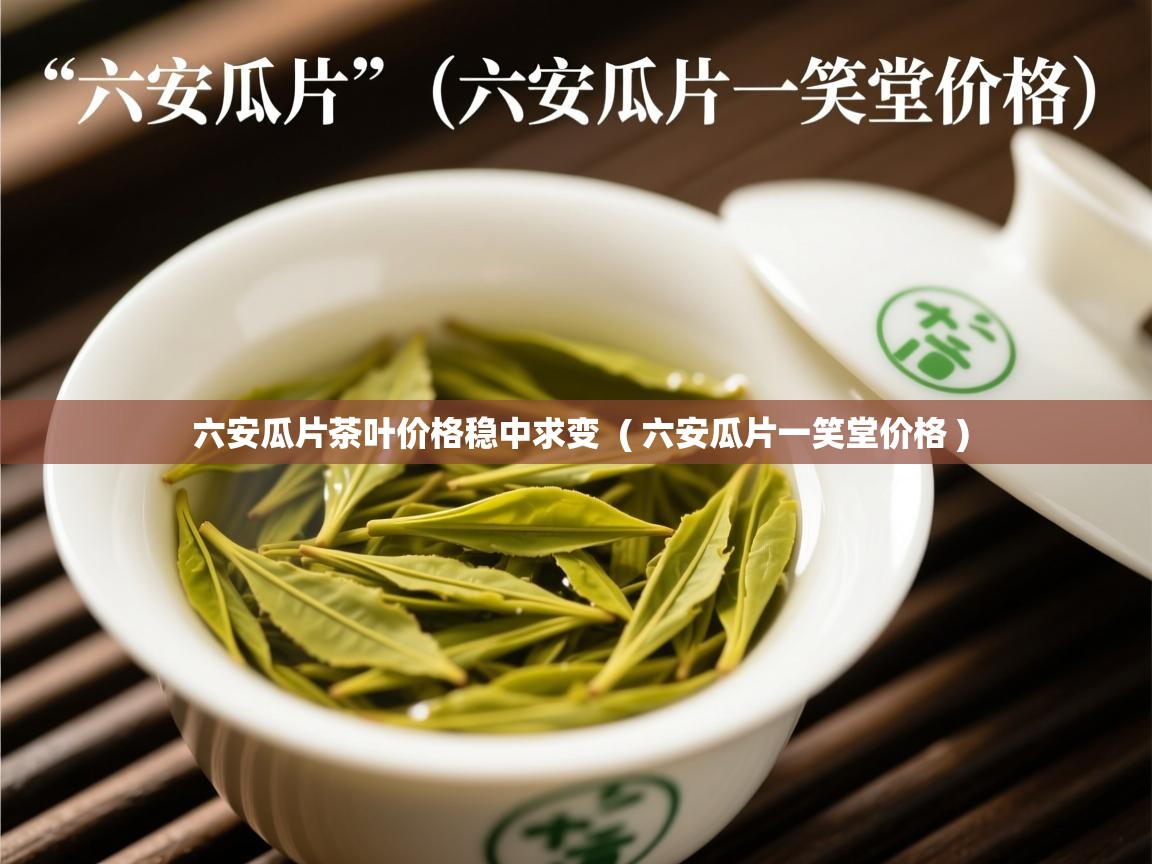 六安瓜片茶叶价格稳中求变 ( 六安瓜片一笑堂价格 ) 六安瓜片茶叶价格稳中求变 ( 六安瓜片一笑堂价格 )