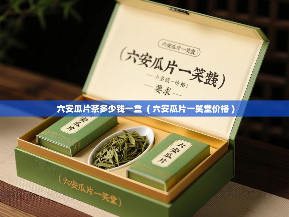 六安瓜片茶多少钱一盒 ( 六安瓜片一笑堂价格 ) 六安瓜片茶多少钱一盒 ( 六安瓜片一笑堂价格 )