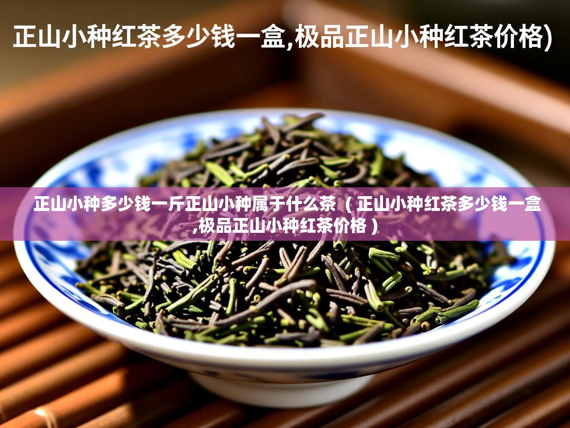  正山小种多少钱一斤正山小种属于什么茶  ( 正山小种红茶多少钱一盒,极品正山小种红茶价格 )