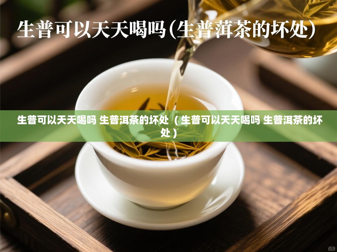 生普可以天天喝吗 生普洱茶的坏处  ( 生普可以天天喝吗 生普洱茶的坏处 )