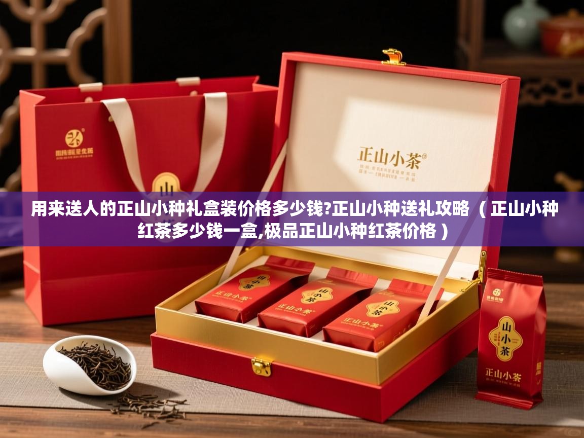 用来送人的正山小种礼盒装价格多少钱?正山小种送礼攻略 ( 正山小种红茶多少钱一盒,极品正山小种红茶价格 ) 用来送人的正山小种礼盒装价格多少钱?正山小种送礼攻略 ( 正山小种红茶多少钱一盒,极品正山小种红茶价格 )