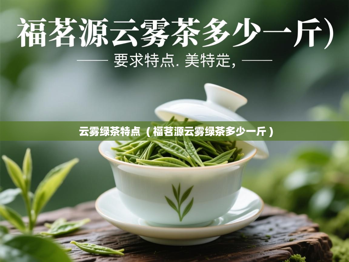 云雾绿茶特点 ( 福茗源云雾绿茶多少一斤 ) 云雾绿茶特点 ( 福茗源云雾绿茶多少一斤 )