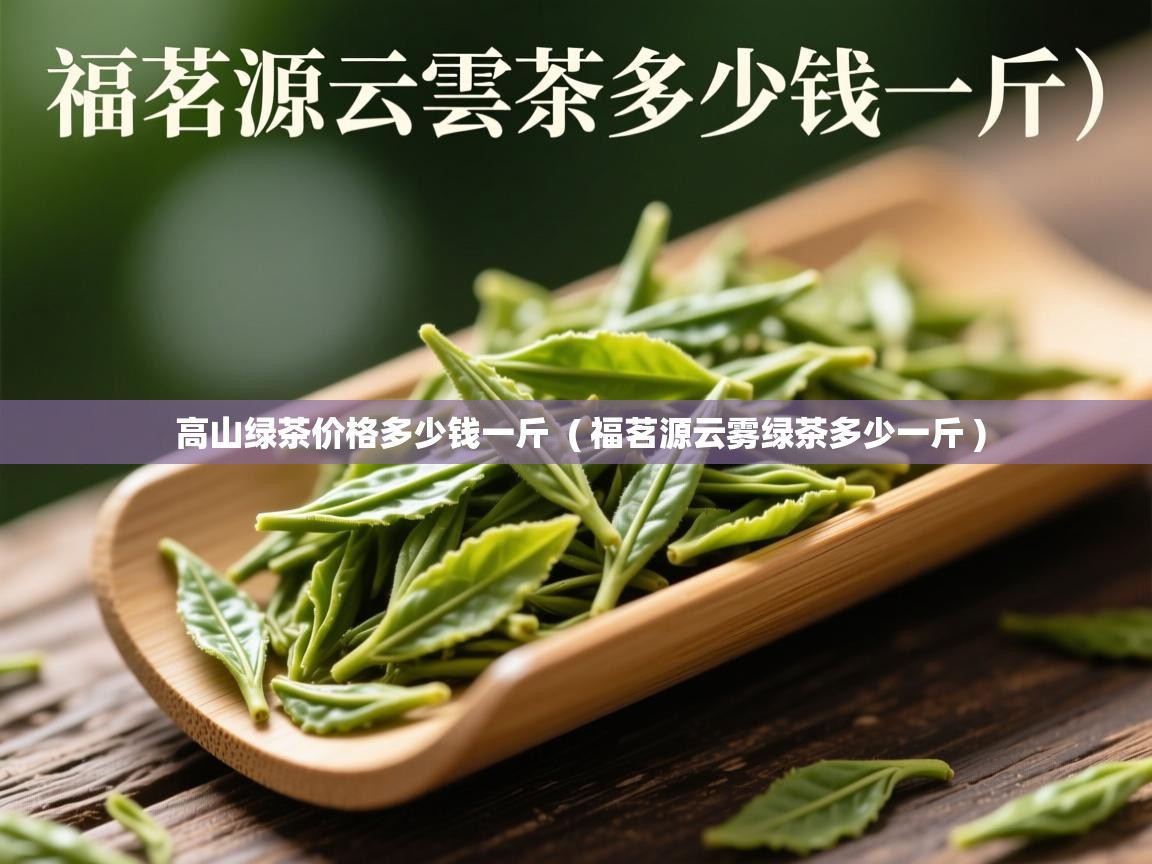  高山绿茶价格多少钱一斤  ( 福茗源云雾绿茶多少一斤 )