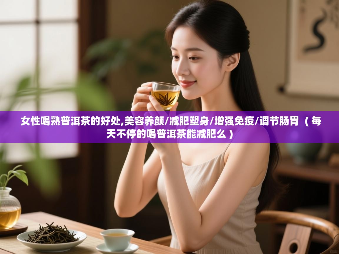  女性喝熟普洱茶的好处,美容养颜/减肥塑身/增强免疫/调节肠胃  ( 每天不停的喝普洱茶能减肥么 )