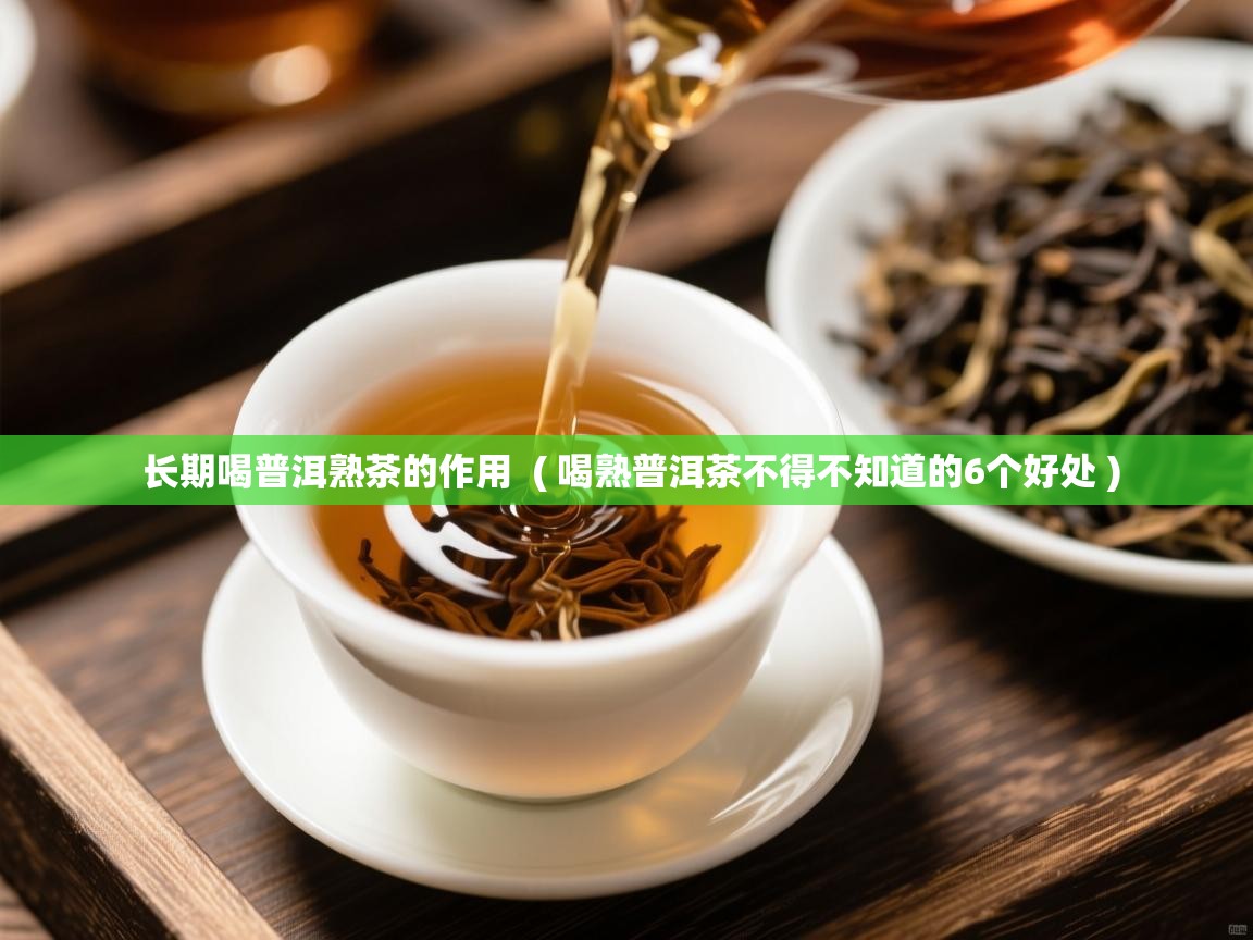  长期喝普洱熟茶的作用  ( 喝熟普洱茶不得不知道的6个好处 )