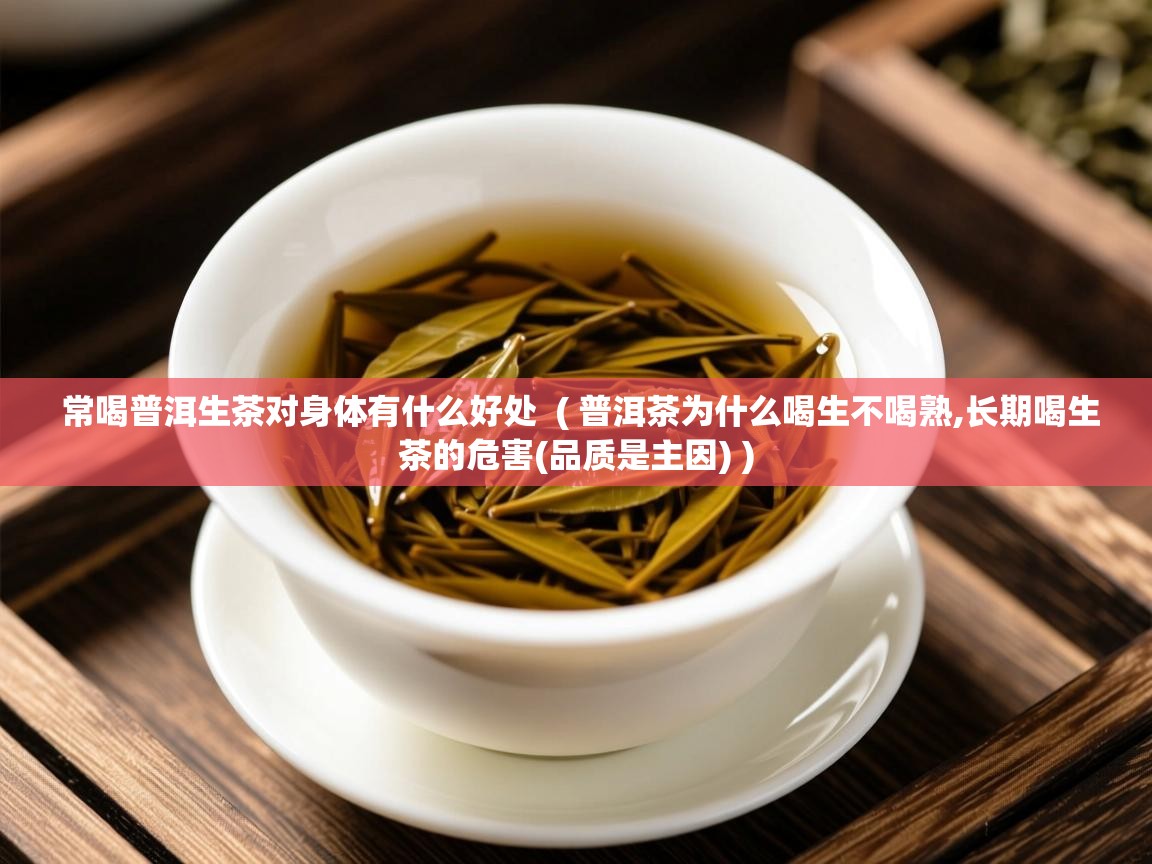  常喝普洱生茶对身体有什么好处  ( 普洱茶为什么喝生不喝熟,长期喝生茶的危害(品质是主因) )
