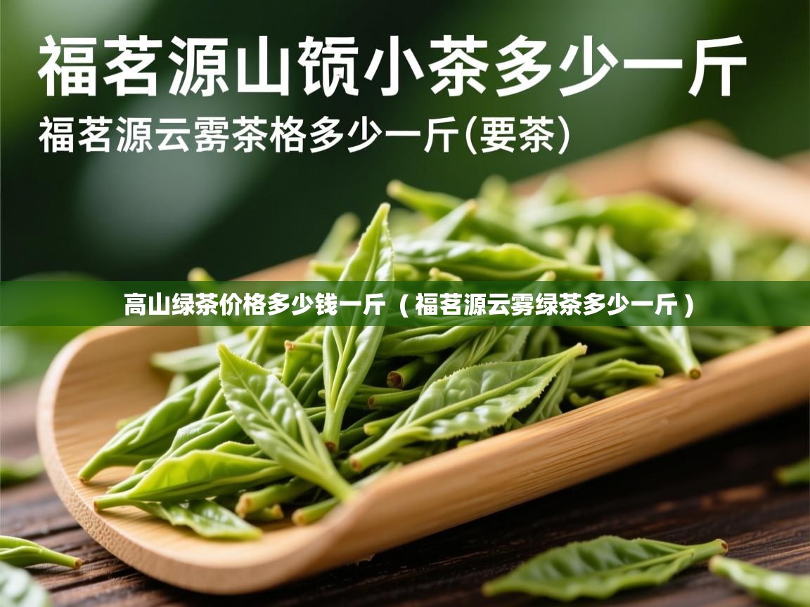  高山绿茶价格多少钱一斤  ( 福茗源云雾绿茶多少一斤 )