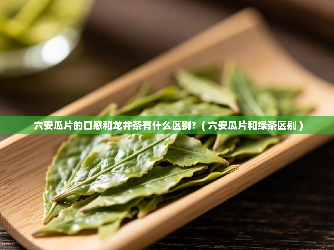  六安瓜片的口感和龙井茶有什么区别?  ( 六安瓜片和绿茶区别 )