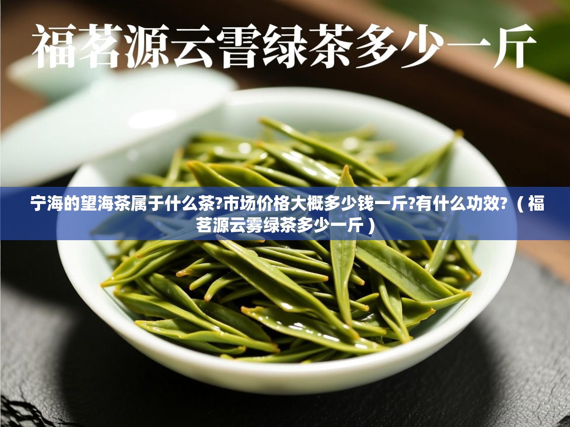  宁海的望海茶属于什么茶?市场价格大概多少钱一斤?有什么功效?  ( 福茗源云雾绿茶多少一斤 )