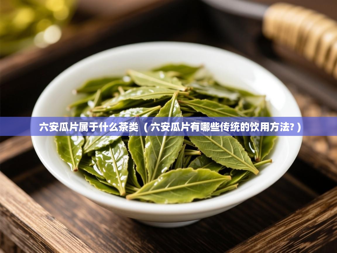  六安瓜片属于什么茶类  ( 六安瓜片有哪些传统的饮用方法? )