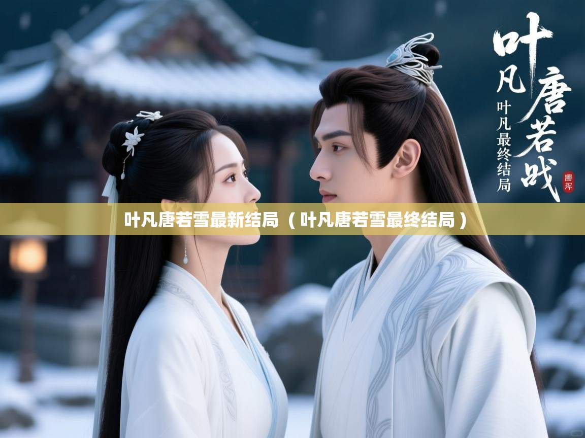  叶凡唐若雪最新结局  ( 叶凡唐若雪最终结局 )