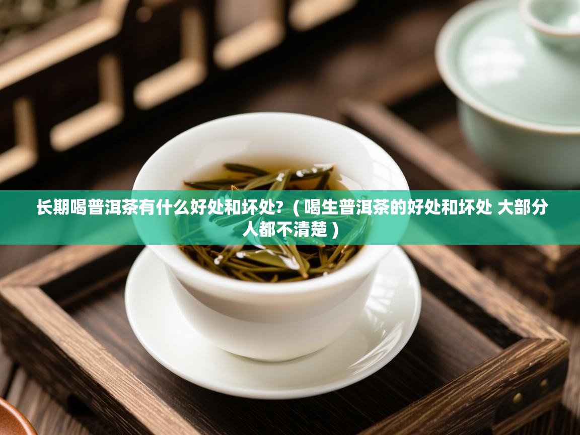  长期喝普洱茶有什么好处和坏处?  ( 喝生普洱茶的好处和坏处 大部分人都不清楚 )