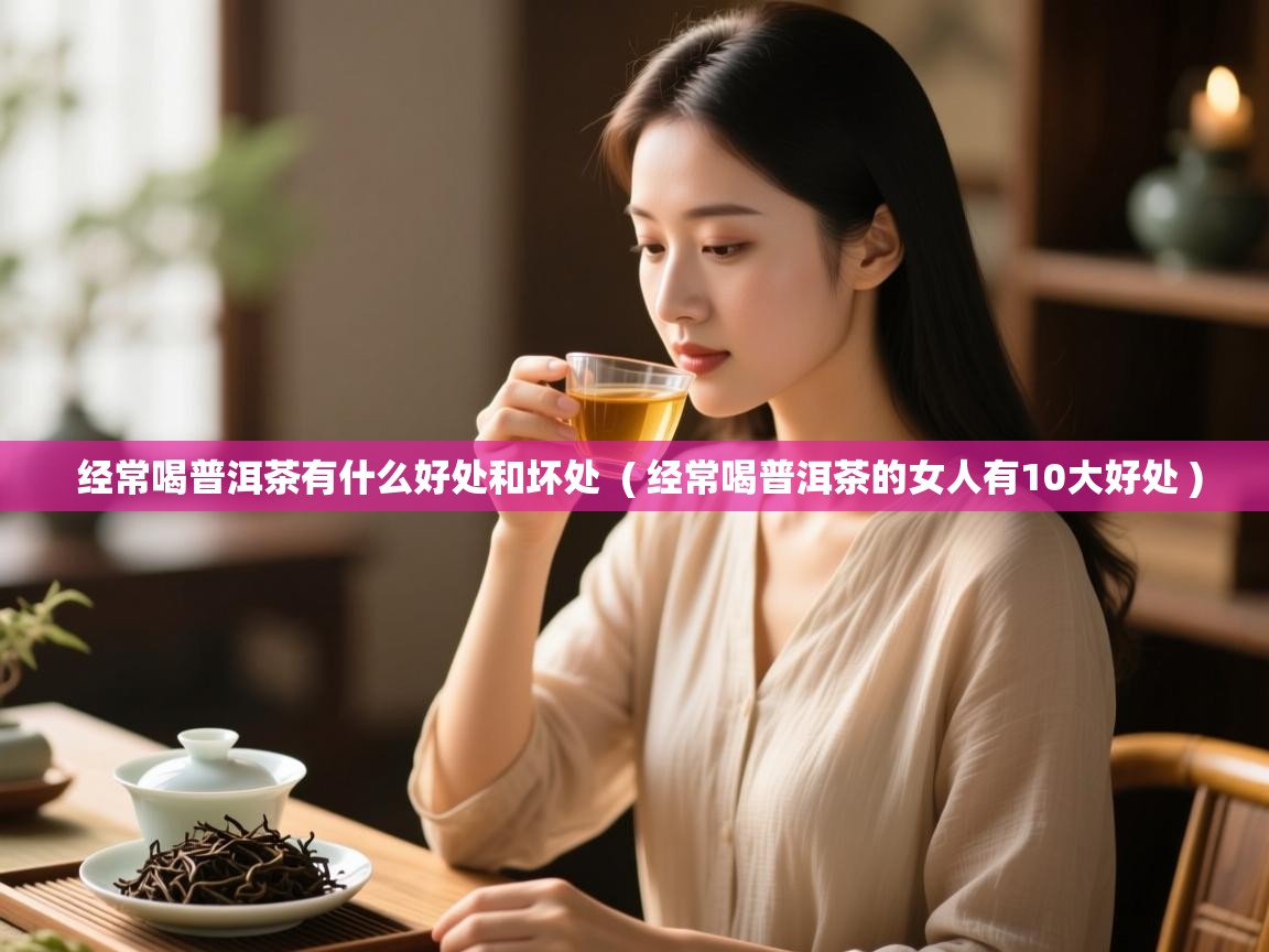  经常喝普洱茶有什么好处和坏处  ( 经常喝普洱茶的女人有10大好处 )