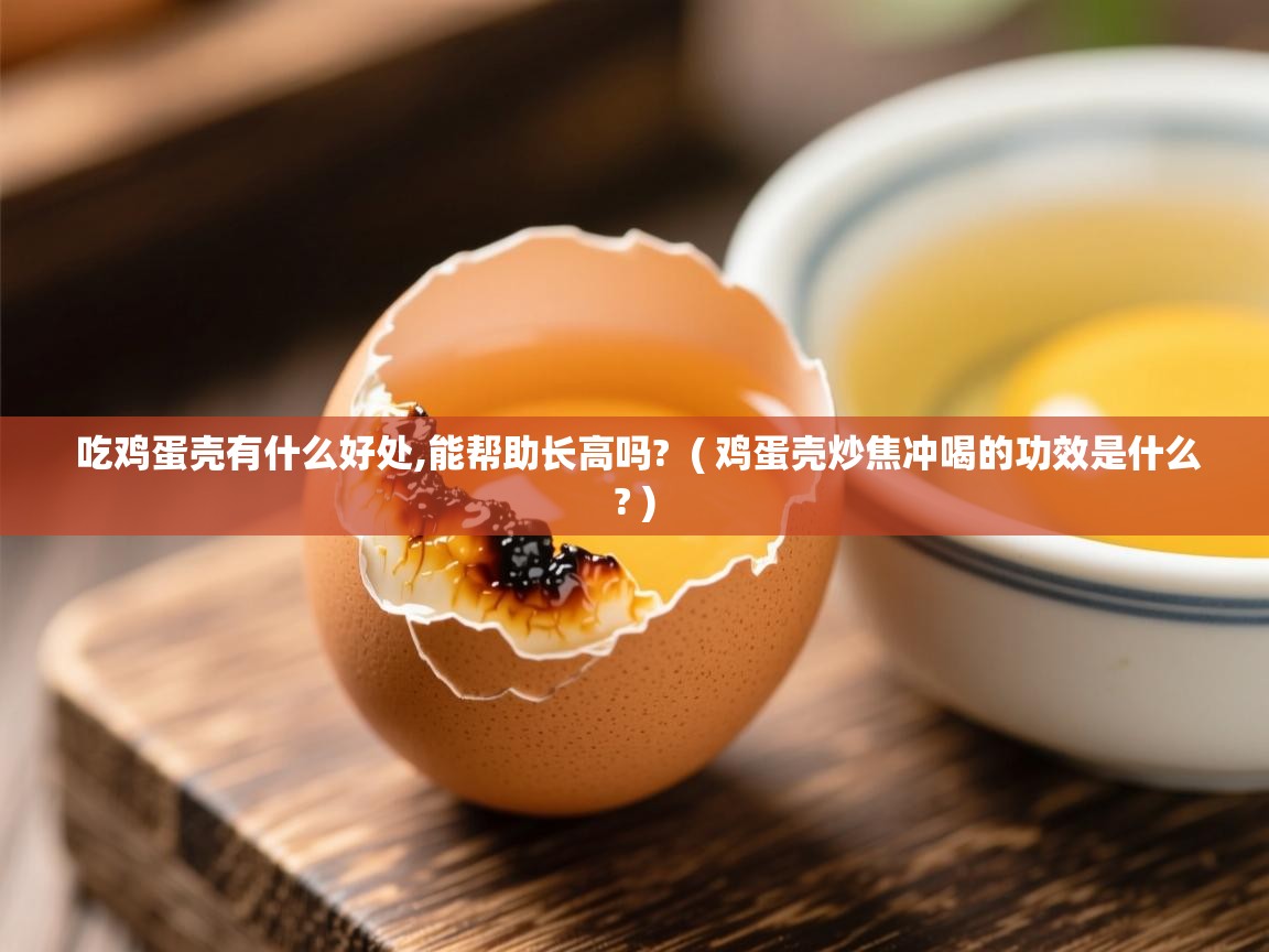 吃鸡蛋壳有什么好处,能帮助长高吗? ( 鸡蛋壳炒焦冲喝的功效是什么? ) 吃鸡蛋壳有什么好处,能帮助长高吗? ( 鸡蛋壳炒焦冲喝的功效是什么? )