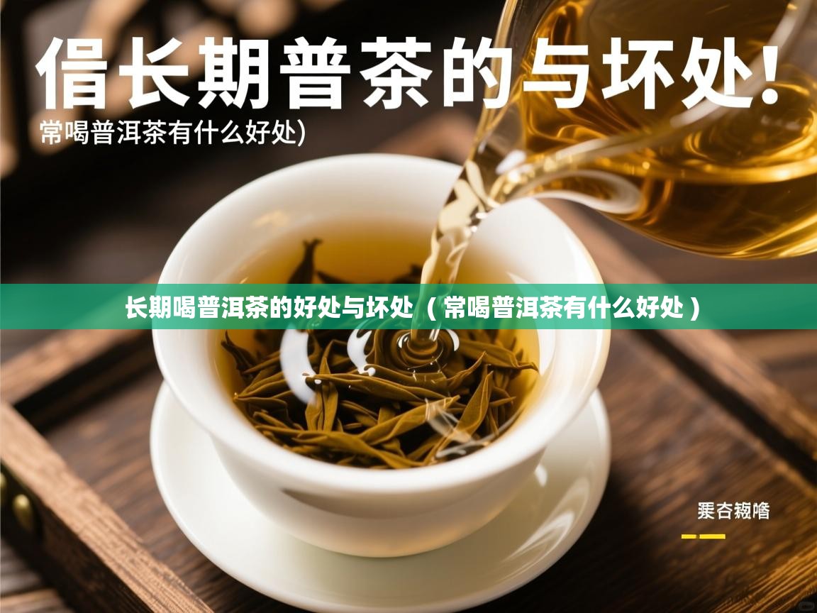 长期喝普洱茶的好处与坏处 ( 常喝普洱茶有什么好处 ) 长期喝普洱茶的好处与坏处 ( 常喝普洱茶有什么好处 )