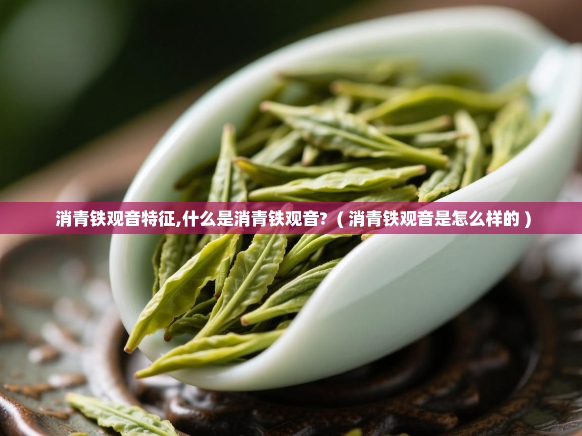  消青铁观音特征,什么是消青铁观音?  ( 消青铁观音是怎么样的 )