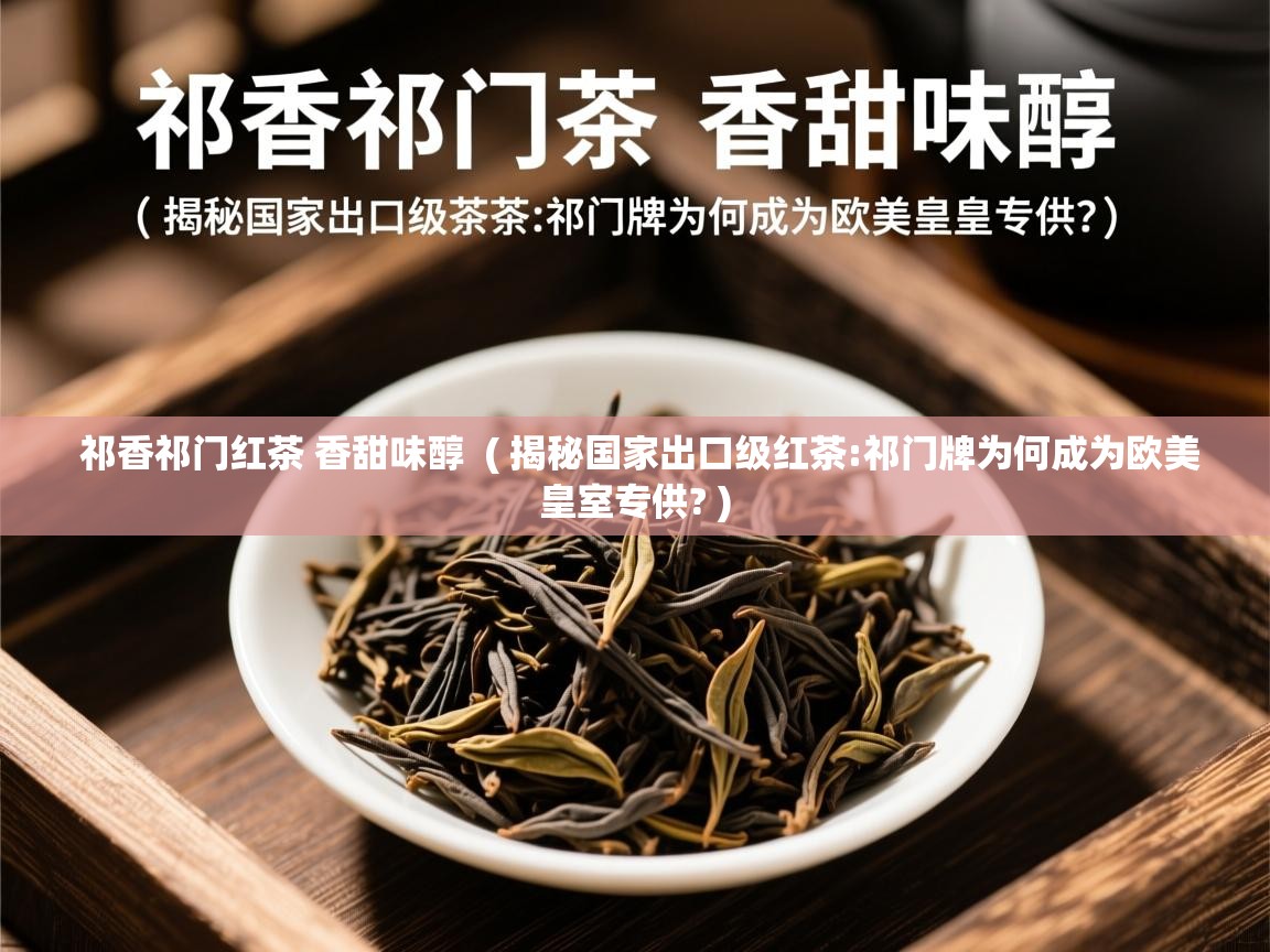祁香祁门红茶 香甜味醇 ( 揭秘国家出口级红茶:祁门牌为何成为欧美皇室专供? ) 祁香祁门红茶 香甜味醇 ( 揭秘国家出口级红茶:祁门牌为何成为欧美皇室专供? )
