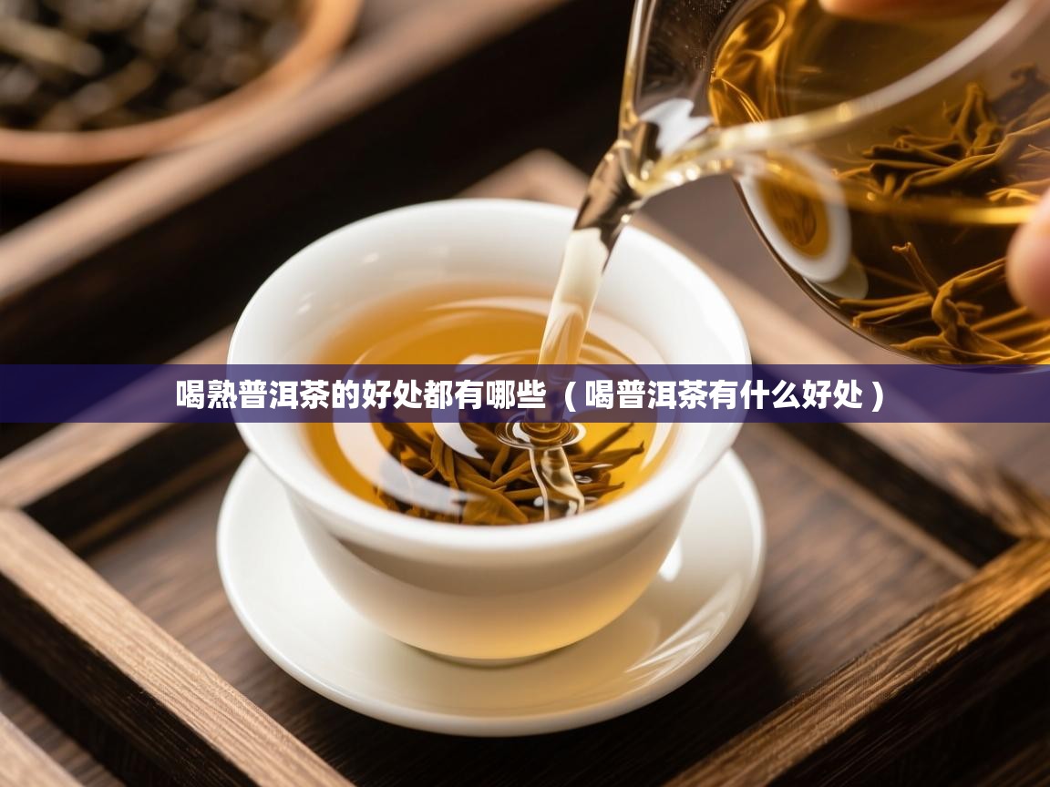  喝熟普洱茶的好处都有哪些  ( 喝普洱茶有什么好处 )