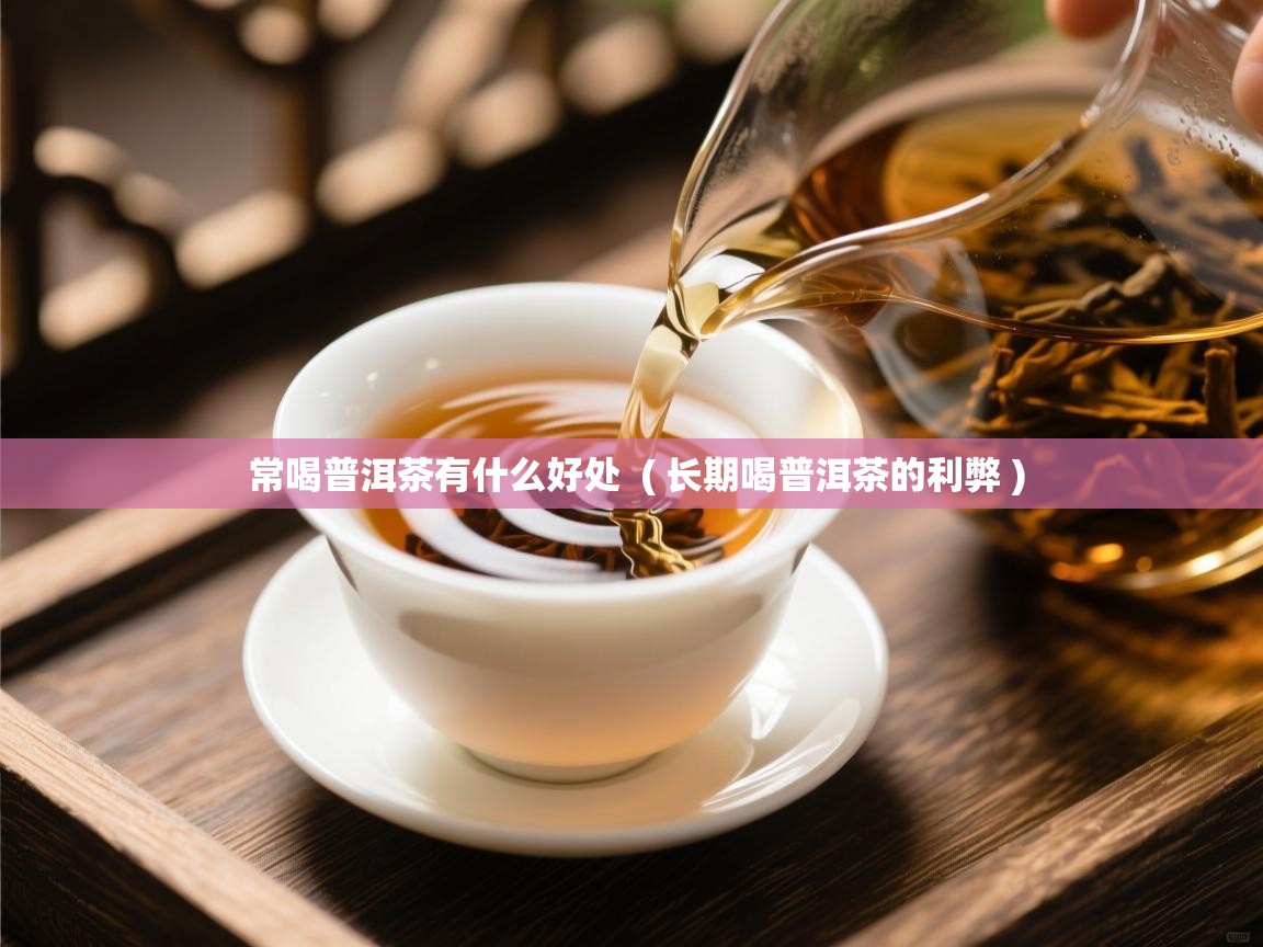  常喝普洱茶有什么好处  ( 长期喝普洱茶的利弊 )