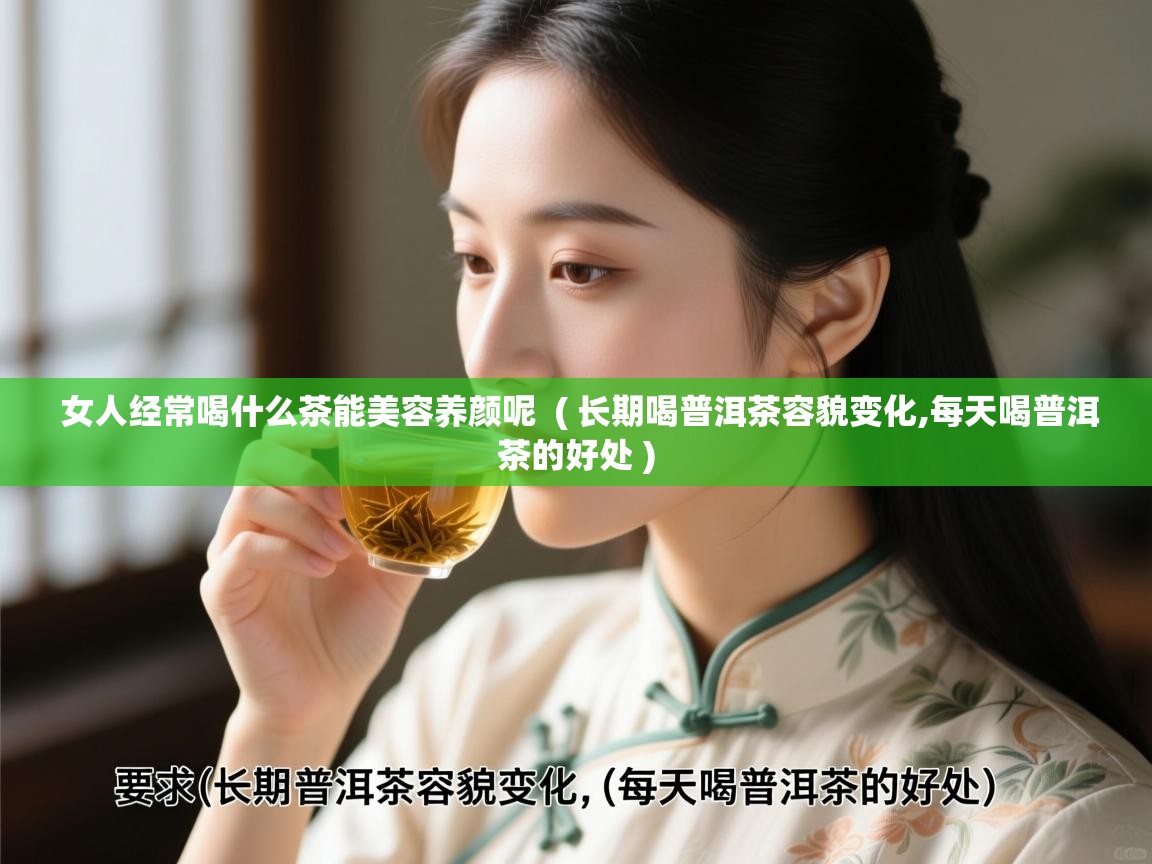  女人经常喝什么茶能美容养颜呢  ( 长期喝普洱茶容貌变化,每天喝普洱茶的好处 )