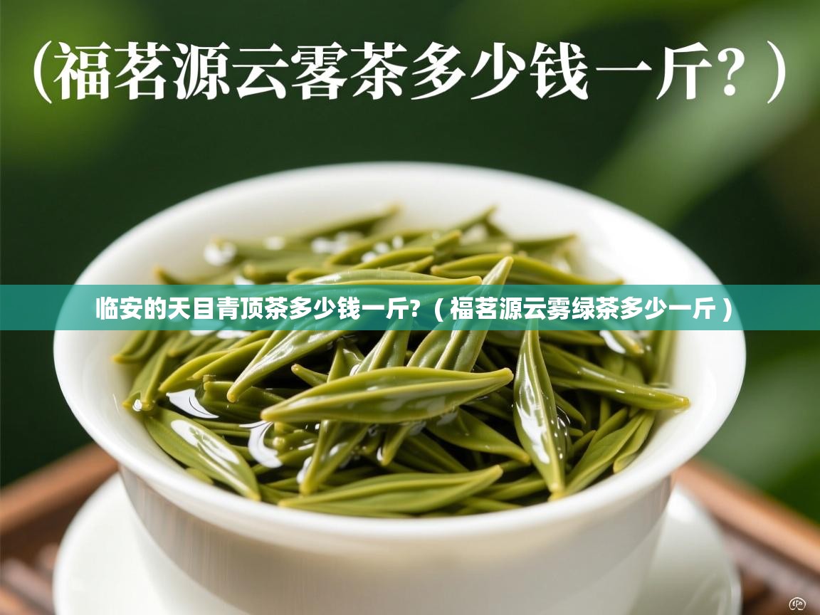  临安的天目青顶茶多少钱一斤?  ( 福茗源云雾绿茶多少一斤 )