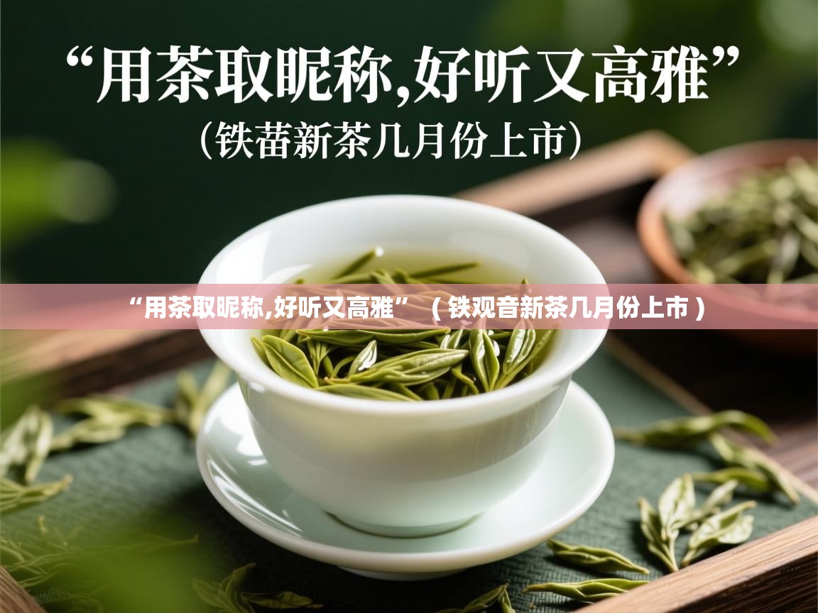  “用茶取昵称,好听又高雅”  ( 铁观音新茶几月份上市 )