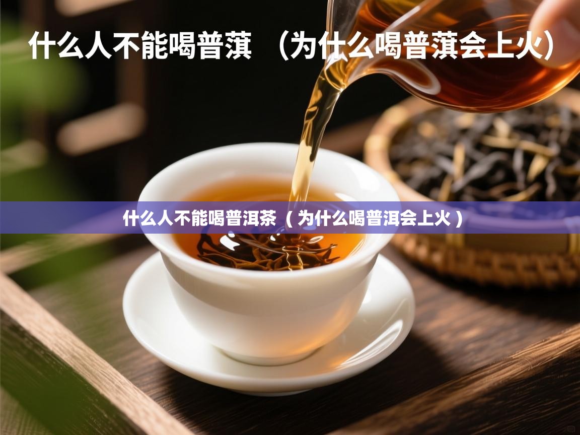  什么人不能喝普洱茶  ( 为什么喝普洱会上火 )