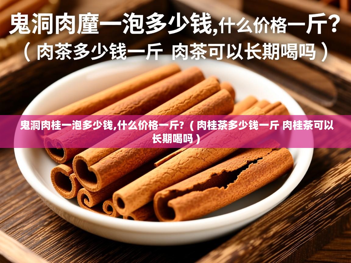 鬼洞肉桂一泡多少钱,什么价格一斤? ( 肉桂茶多少钱一斤 肉桂茶可以长期喝吗 ) 鬼洞肉桂一泡多少钱,什么价格一斤? ( 肉桂茶多少钱一斤 肉桂茶可以长期喝吗 )